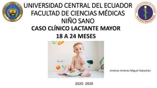 UNIVERSIDAD CENTRAL DEL ECUADOR
FACULTAD DE CIENCIAS MÉDICAS
NIÑO SANO
CASO CLÍNICO LACTANTE MAYOR
18 A 24 MESES
Jiménez Jiménez Miguel Sebastián
2020- 2020
 