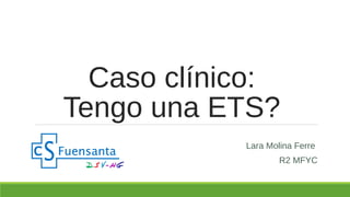 Caso clínico:
Tengo una ETS?
Lara Molina Ferre
R2 MFYC
 