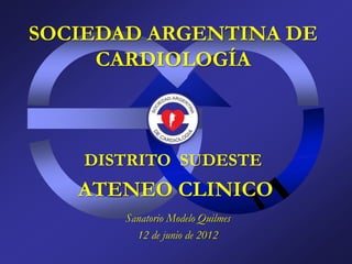 SOCIEDAD ARGENTINA DE
     CARDIOLOGÍA



    DISTRITO SUDESTE
   ATENEO CLINICO
       Sanatorio Modelo Quilmes
         12 de junio de 2012
 