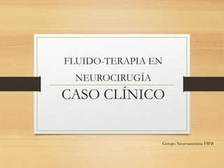 FLUIDO-TERAPIA EN
NEUROCIRUGÍA
CASO CLÍNICO
Gerupo Neuroanestesia FSFB
 
