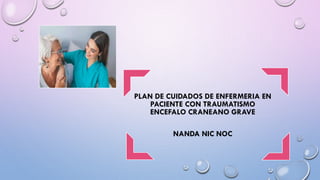 PLAN DE CUIDADOS DE ENFERMERIA EN
PACIENTE CON TRAUMATISMO
ENCEFALO CRANEANO GRAVE
NANDA NIC NOC
 