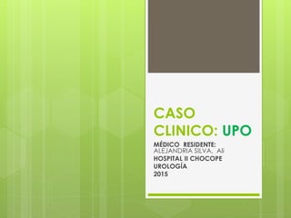 CASO
CLINICO: UPO
MÉDICO RESIDENTE:
ALEJANDRIA SILVA, Ali
HOSPITAL II CHOCOPE
UROLOGÍA
2015
 