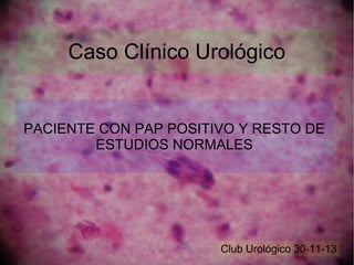 Caso Clínico Urológico

PACIENTE CON PAP POSITIVO Y RESTO DE
ESTUDIOS NORMALES

Club Urológico 30-11-13

 