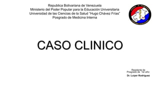 CASO CLINICO
Republica Bolivariana de Venezuela
Ministerio del Poder Popular para la Educación Universitaria
Universidad de las Ciencias de la Salud “Hugo Chávez Frías”
Posgrado de Medicina Interna
Residente de
Posgrado de 1er año:
Dr. Luiyer Rodriguez
 
