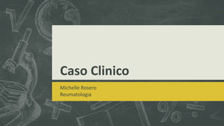 Caso Clinico
Michelle Rosero
Reumatologia
 