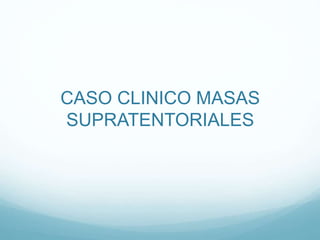 CASO CLINICO MASAS
SUPRATENTORIALES
 