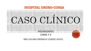 POLIVALENTES
CAMA 7-2
MRI ALVARO BERMAN GOMEZ APATA
 