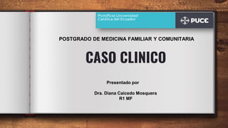 CASO CLINICO
POSTGRADO DE MEDICINA FAMILIAR Y COMUNITARIA
Presentado por
Dra. Diana Caicedo Mosquera
R1 MF
 