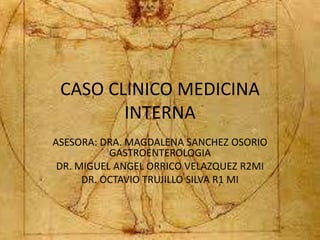 CASO CLINICO MEDICINA
INTERNA
ASESORA: DRA. MAGDALENA SANCHEZ OSORIO
GASTROENTEROLOGIA
DR. MIGUEL ANGEL ORRICO VELAZQUEZ R2MI
DR. OCTAVIO TRUJILLO SILVA R1 MI
 