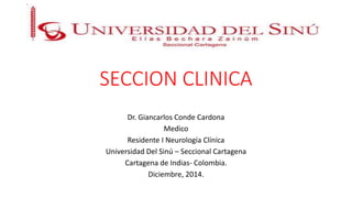 SECCION CLINICA 
Dr. Giancarlos Conde Cardona 
Medico 
Residente I Neurología Clínica 
Universidad Del Sinú – Seccional Cartagena 
Cartagena de Indias- Colombia. 
Diciembre, 2014. 
 