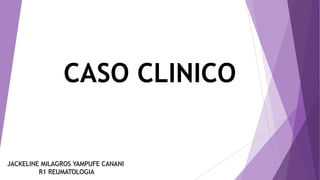 CASO CLINICO
JACKELINE MILAGROS YAMPUFE CANANI
R1 REUMATOLOGIA
 
