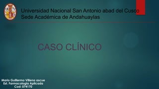 Universidad Nacional San Antonio abad del Cusco
Sede Académica de Andahuaylas
CASO CLÍNICO
Mario Guillermo Villena ascue
Est. Farmacologia Aplicada
Cod: 074170
 