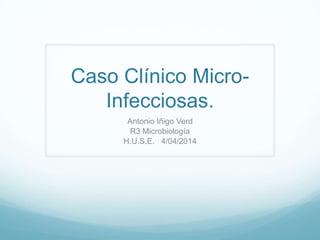 Caso Clínico Micro-
Infecciosas.
Antonio Iñigo Verd
R3 Microbiología
H.U.S.E. 4/04/2014
 
