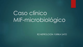 Caso clínico
MIF-microbiológico
R2 NEFROLOGÍA YURIKA SATO
 