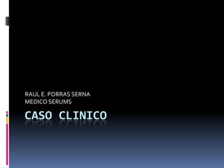 RAUL E. PORRAS SERNA
MEDICO SERUMS

CASO CLINICO
 