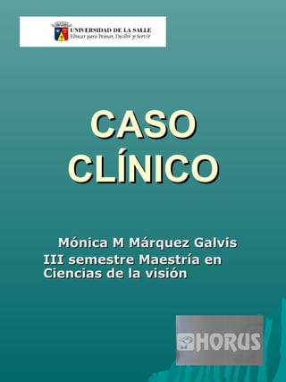 CASOCASO
CLÍNICOCLÍNICO
Mónica M Márquez GalvisMónica M Márquez Galvis
III semestre Maestría enIII semestre Maestría en
Ciencias de la visiónCiencias de la visión
 