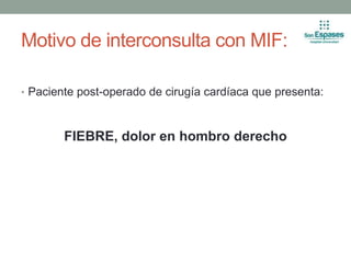 Motivo de interconsulta con MIF:
• Paciente post-operado de cirugía cardíaca que presenta:
FIEBRE, dolor en hombro derecho
 