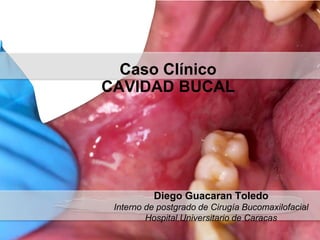 Diego Guacaran Toledo
Interno de postgrado de Cirugía Bucomaxilofacial
Hospital Universitario de Caracas
Caso Clínico
CAVIDAD BUCAL
 