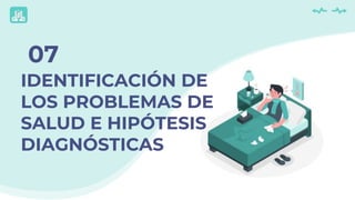 07
IDENTIFICACIÓN DE
LOS PROBLEMAS DE
SALUD E HIPÓTESIS
DIAGNÓSTICAS
 