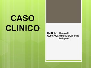 CASO
CLINICO CURSO: Cirugía II.
ALUMNO: Anthony Bryan Pozo
Rodríguez.
 