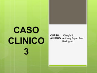 CASO
CLINICO
3
CURSO: Cirugía II.
ALUMNO: Anthony Bryan Pozo
Rodríguez.
 