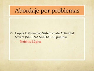 Abordaje por problemas
Lupus Eritematoso Sistémico de Actividad
Severa (SELENA SLEDAI: 18 puntos)
- Nefritis Lúpica
 
