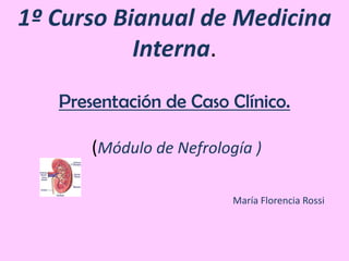 1º Curso Bianual de Medicina
           Interna.
   Presentación de Caso Clínico.

       (Módulo de Nefrología )

                          María Florencia Rossi
 