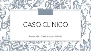 CASO CLINICO
Presentador: Chávez Huaroto Mishelle
 