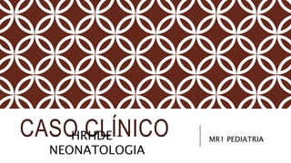 CASO CLÍNICO
HRHDE -
NEONATOLOGIA
MR1 PEDIATRIA
 
