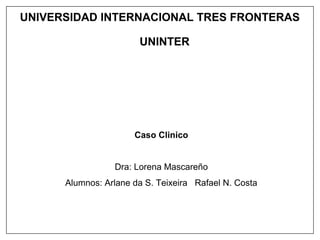 UNIVERSIDAD INTERNACIONAL TRES FRONTERAS
UNINTER
Caso Clinico
Dra: Lorena Mascareño
Alumnos: Arlane da S. Teixeira Rafael N. Costa
 