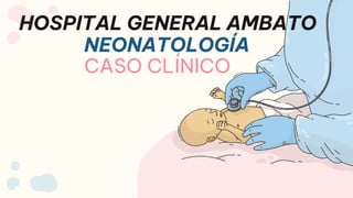 NEONATOLOGÍA
CASO CLÍNICO
HOSPITAL GENERAL AMBATO
 