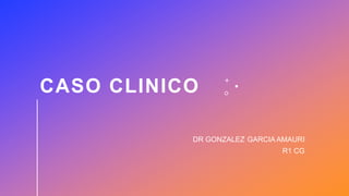 CASO CLINICO
DR GONZALEZ GARCIA AMAURI
R1 CG
 