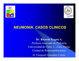 NEUMONIA CASOS CLINICOS
Dr. Ricardo Kogan A.
Profesor Asociado de Pediatría
Universidad de Chile. U. Finis Terrae
Unidad de Broncopulmonares
H. Exequiel González Cortés
 