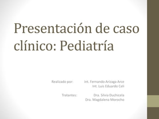 Presentación de caso
clínico: Pediatría
Realizado por: int. Fernando Arízaga Arce
Int. Luis Eduardo Celi
Tratantes: Dra. Silvia Duchicela
Dra. Magdalena Morocho
 