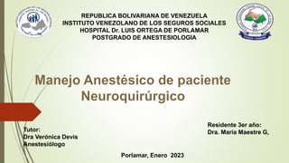 REPUBLICA BOLIVARIANA DE VENEZUELA
INSTITUTO VENEZOLANO DE LOS SEGUROS SOCIALES
HOSPITAL Dr. LUIS ORTEGA DE PORLAMAR
POSTGRADO DE ANESTESIOLOGIA
Tutor:
Dra Verónica Devis
Anestesiólogo
Residente 3er año:
Dra. María Maestre G,
Porlamar, Enero 2023
 