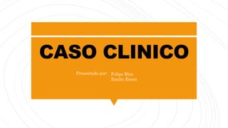 CASO CLINICO
Presentado por: Felipe Ríos
Emilio Erazo
 