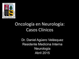 Oncología en Neurología:
Casos Clínicos
Dr. Daniel Agüero Velásquez
Residente Medicina Interna
Neurología
Abril 2015
 