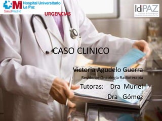 URGENCIAS CASO CLINICO Victoria Agudelo Guerra Residente Oncología Radioterapia     Tutoras:    Dra  Muriel                         Dra   Gómez 