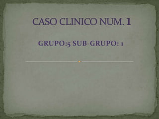 CASO CLINICO NUM. 1 GRUPO:5 SUB-GRUPO: 1 