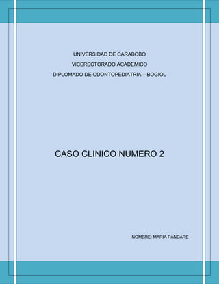 UNIVERSIDAD DE CARABOBO

      VICERECTORADO ACADEMICO

DIPLOMADO DE ODONTOPEDIATRIA – BOGIOL




CASO CLINICO NUMERO 2




                         NOMBRE: MARIA PANDARE
 