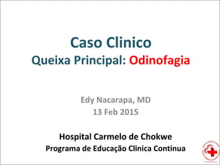 Caso Clinico
Queixa Principal: Odinofagia
Edy Nacarapa, MD
13 Feb 2015
Hospital Carmelo de Chokwe
Programa de Educação Clinica Continua
 