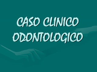 CASO CLINICO
ODONTOLOGICO
 