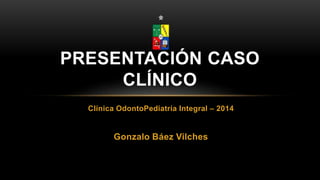 Clínica OdontoPediatría Integral – 2014
Gonzalo Báez Vilches
PRESENTACIÓN CASO
CLÍNICO
 