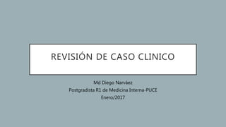 REVISIÓN DE CASO CLINICO
Md Diego Narváez
Postgradista R1 de Medicina Interna-PUCE
Enero/2017
 