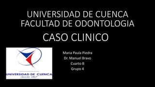 CASO CLINICO
Maria Paula Piedra
Dr. Manuel Bravo
Cuarto B
Grupo 4
UNIVERSIDAD DE CUENCA
FACULTAD DE ODONTOLOGIA
 