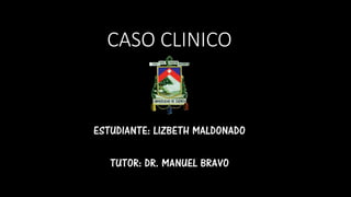 CASO CLINICO
ESTUDIANTE: LIZBETH MALDONADO
TUTOR: DR. MANUEL BRAVO
 