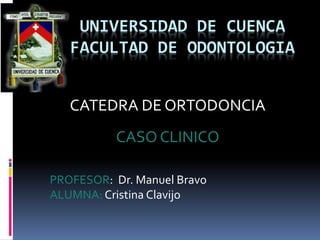 UNIVERSIDAD DE CUENCA
FACULTAD DE ODONTOLOGIA
CATEDRA DE ORTODONCIA
CASO CLINICO
PROFESOR: Dr. Manuel Bravo
ALUMNA: Cristina Clavijo
 