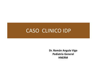 CASO CLINICO IDP

Dr. Román Angulo Vigo
Pediatría General
HNERM

 