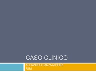 CASO CLINICO
ALEJANDRO GARZA ALPIREZ
R1MI
 