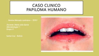 CASO CLINICO
PAPILOMA HUMANO
. Yemina Mercado Justiniano – 78761
Docente. Maria Julia Garcia
Microbiologia 11
Grupo J1
Santa Cruz - Bolivia
 